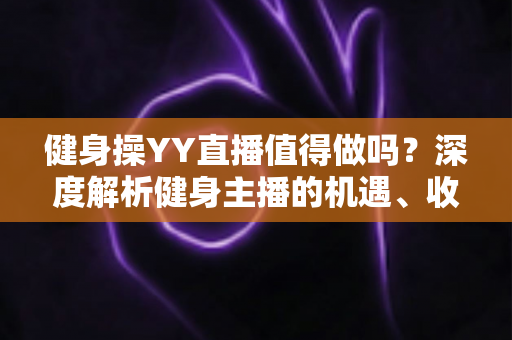 健身操YY直播值得做吗?深度解析健身主播的机遇、收益与发展前景 健身操YY直播值得做吗?深度解析健身主播的机遇、收益与发展前景