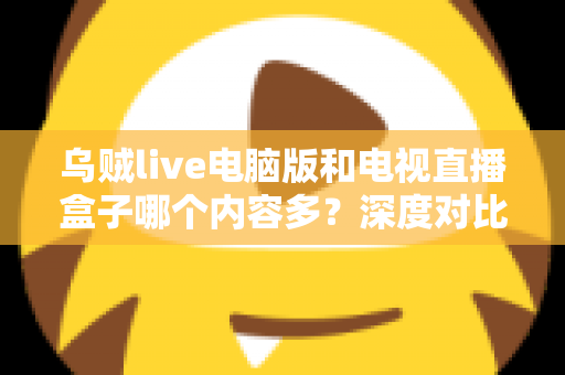 乌贼live电脑版和电视直播盒子哪个内容多?深度对比分析与实用选购指南 乌贼live电脑版和电视直播盒子哪个内容多?深度对比分析与实用选购指南