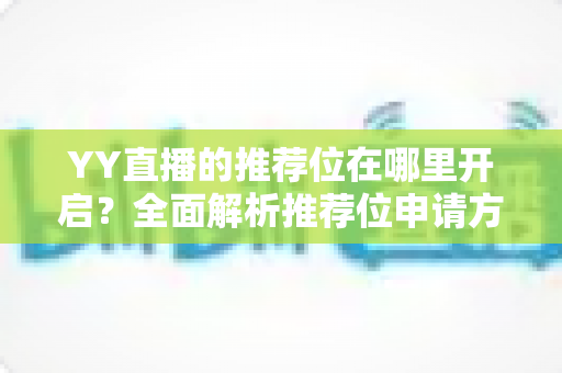 YY直播的推荐位在哪里开启？全面解析推荐位申请方法与提升直播间人气的实用技巧