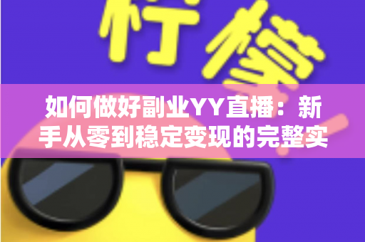 如何做好副业YY直播:新手从零到稳定变现的完整实战指南 如何做好副业YY直播:新手从零到稳定变现的完整实战指南