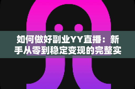 如何做好副业YY直播:新手从零到稳定变现的完整实战指南 如何做好副业YY直播:新手从零到稳定变现的完整实战指南