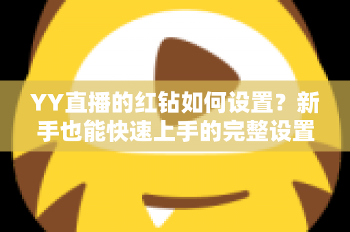 YY直播的红钻如何设置?新手也能快速上手的完整设置指南 YY直播的红钻如何设置?新手也能快速上手的完整设置指南