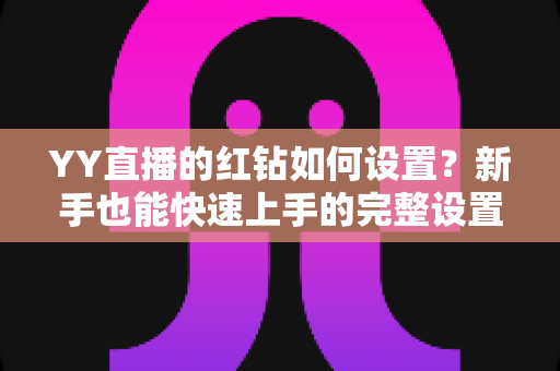 YY直播的红钻如何设置?新手也能快速上手的完整设置指南 YY直播的红钻如何设置?新手也能快速上手的完整设置指南