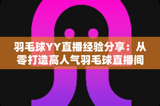 羽毛球YY直播经验分享:从零打造高人气羽毛球直播间的实战指南 羽毛球YY直播经验分享:从零打造高人气羽毛球直播间的实战指南