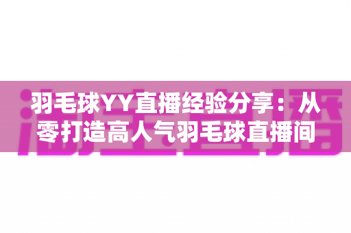羽毛球YY直播经验分享：从零打造高人气羽毛球直播间的实战指南