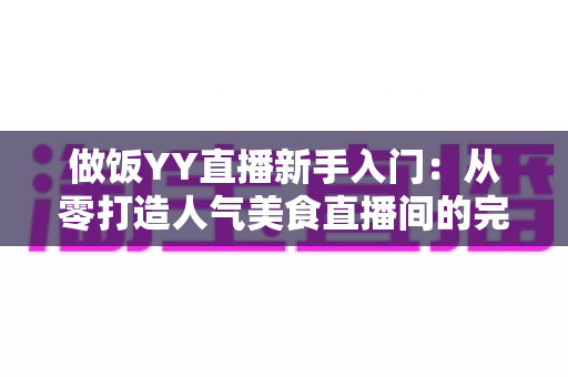 做饭YY直播新手入门:从零打造人气美食直播间的完整实战指南 做饭YY直播新手入门:从零打造人气美食直播间的完整实战指南