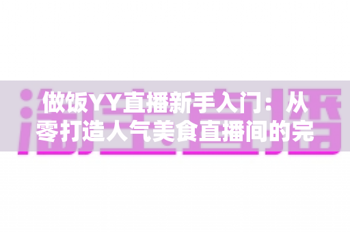 做饭YY直播新手入门:从零打造人气美食直播间的完整实战指南 做饭YY直播新手入门:从零打造人气美食直播间的完整实战指南