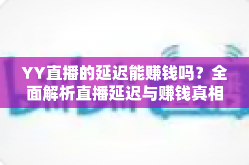 YY直播的延迟能赚钱吗?全面解析直播延迟与赚钱真相的实用指南 YY直播的延迟能赚钱吗?全面解析直播延迟与赚钱真相的实用指南