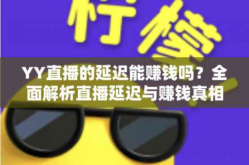 YY直播的延迟能赚钱吗?全面解析直播延迟与赚钱真相的实用指南 YY直播的延迟能赚钱吗?全面解析直播延迟与赚钱真相的实用指南