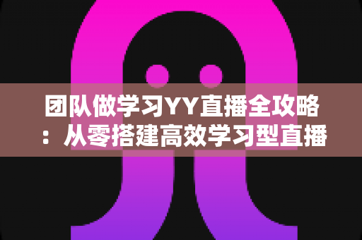 团队做学习YY直播全攻略:从零搭建高效学习型直播团队的实战指南 团队做学习YY直播全攻略:从零搭建高效学习型直播团队的实战指南