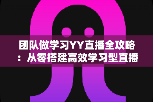 团队做学习YY直播全攻略:从零搭建高效学习型直播团队的实战指南 团队做学习YY直播全攻略:从零搭建高效学习型直播团队的实战指南