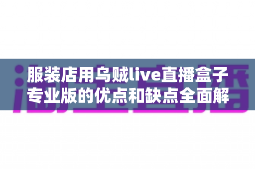 服装店用乌贼live直播盒子专业版的优点和缺点全面解析：服装直播带货设备选购指南