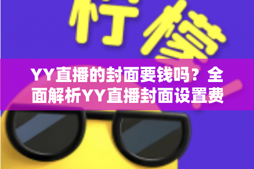 YY直播的封面要钱吗?全面解析YY直播封面设置费用与免费技巧 YY直播的封面要钱吗?全面解析YY直播封面设置费用与免费技巧