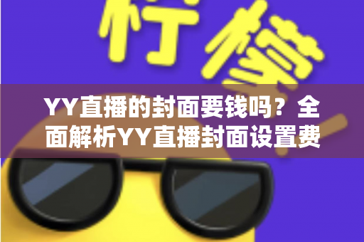 YY直播的封面要钱吗?全面解析YY直播封面设置费用与免费技巧 YY直播的封面要钱吗?全面解析YY直播封面设置费用与免费技巧