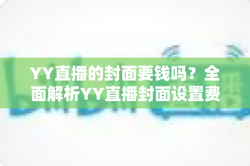 YY直播的封面要钱吗?全面解析YY直播封面设置费用与免费技巧 YY直播的封面要钱吗?全面解析YY直播封面设置费用与免费技巧