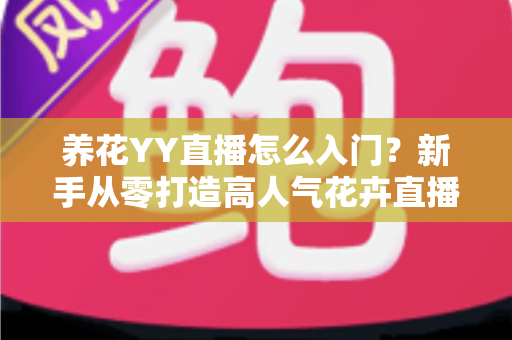 养花YY直播怎么入门?新手从零打造高人气花卉直播间的完整指南 养花YY直播怎么入门?新手从零打造高人气花卉直播间的完整指南