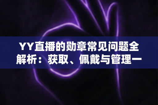 YY直播的勋章常见问题全解析：获取、佩戴与管理一站式实用指南