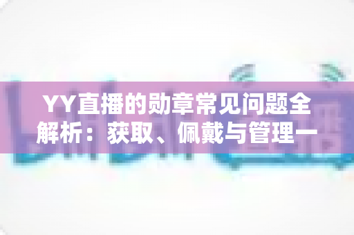 YY直播的勋章常见问题全解析：获取、佩戴与管理一站式实用指南