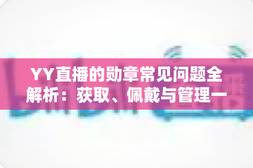 YY直播的勋章常见问题全解析：获取、佩戴与管理一站式实用指南