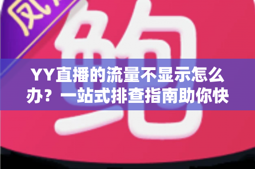 YY直播的流量不显示怎么办?一站式排查指南助你快速恢复数据正常 YY直播的流量不显示怎么办?一站式排查指南助你快速恢复数据正常