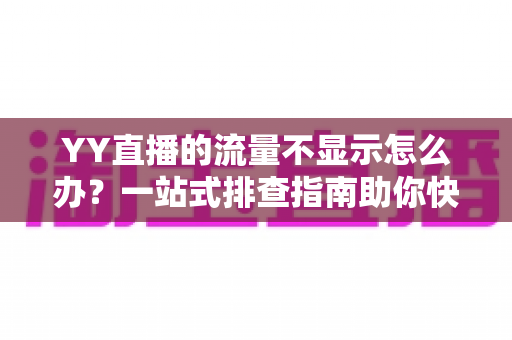 YY直播的流量不显示怎么办?一站式排查指南助你快速恢复数据正常 YY直播的流量不显示怎么办?一站式排查指南助你快速恢复数据正常
