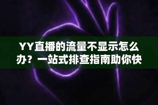 YY直播的流量不显示怎么办?一站式排查指南助你快速恢复数据正常 YY直播的流量不显示怎么办?一站式排查指南助你快速恢复数据正常