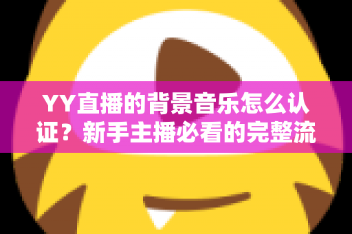 YY直播的背景音乐怎么认证？新手主播必看的完整流程与实用指南
