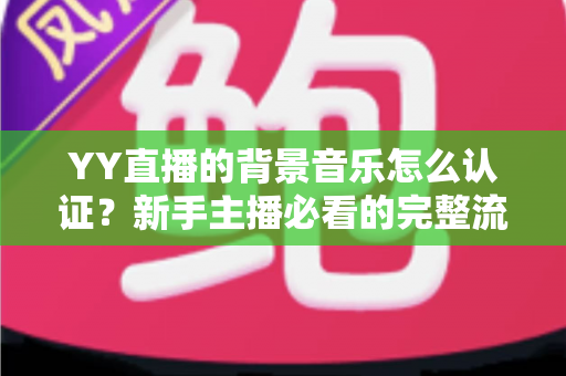 YY直播的背景音乐怎么认证？新手主播必看的完整流程与实用指南
