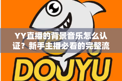 YY直播的背景音乐怎么认证？新手主播必看的完整流程与实用指南