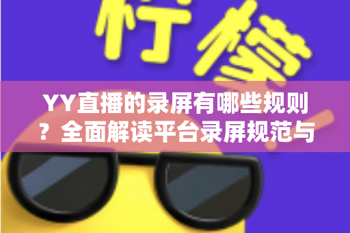 YY直播的录屏有哪些规则?全面解读平台录屏规范与合规操作实用指南 YY直播的录屏有哪些规则?全面解读平台录屏规范与合规操作实用指南