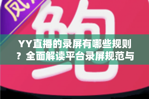 YY直播的录屏有哪些规则？全面解读平台录屏规范与合规操作实用指南
