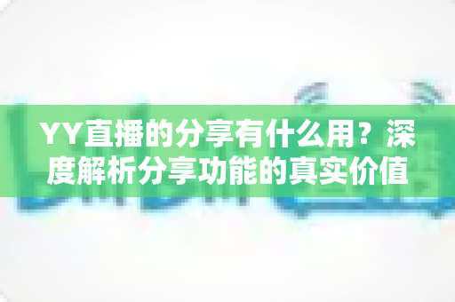 YY直播的分享有什么用?深度解析分享功能的真实价值与运营技巧 YY直播的分享有什么用?深度解析分享功能的真实价值与运营技巧