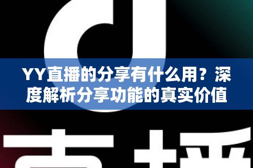 YY直播的分享有什么用?深度解析分享功能的真实价值与运营技巧 YY直播的分享有什么用?深度解析分享功能的真实价值与运营技巧