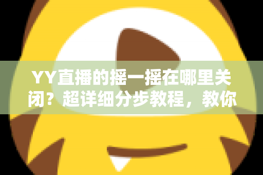 YY直播的摇一摇在哪里关闭?超详细分步教程,教你彻底告别误触跳转广告的烦恼 YY直播的摇一摇在哪里关闭?超详细分步教程,教你彻底告别误触跳转广告的烦恼
