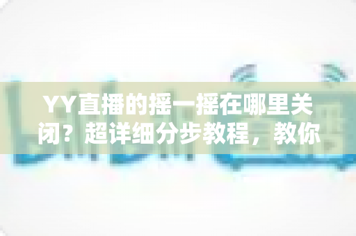 YY直播的摇一摇在哪里关闭?超详细分步教程,教你彻底告别误触跳转广告的烦恼 YY直播的摇一摇在哪里关闭?超详细分步教程,教你彻底告别误触跳转广告的烦恼