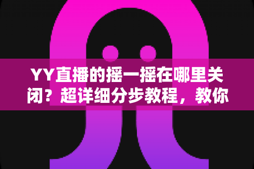 YY直播的摇一摇在哪里关闭?超详细分步教程,教你彻底告别误触跳转广告的烦恼 YY直播的摇一摇在哪里关闭?超详细分步教程,教你彻底告别误触跳转广告的烦恼