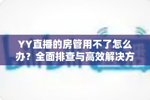 YY直播的房管用不了怎么办?全面排查与高效解决方案一览 YY直播的房管用不了怎么办?全面排查与高效解决方案一览