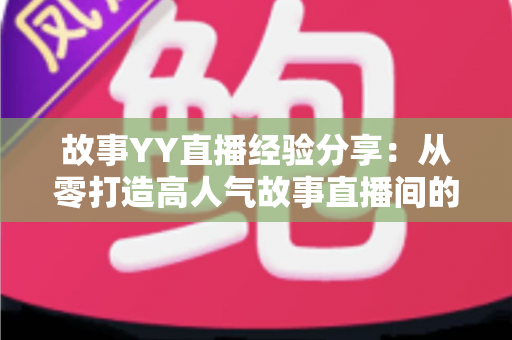 故事YY直播经验分享:从零打造高人气故事直播间的实战指南 故事YY直播经验分享:从零打造高人气故事直播间的实战指南