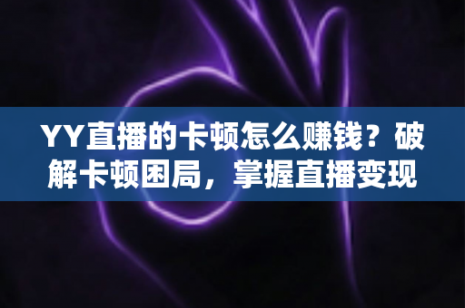 YY直播的卡顿怎么赚钱？破解卡顿困局，掌握直播变现的完整方法