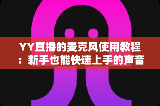 YY直播的麦克风使用教程：新手也能快速上手的声音设置完全指南