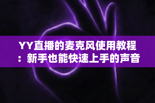 YY直播的麦克风使用教程：新手也能快速上手的声音设置完全指南