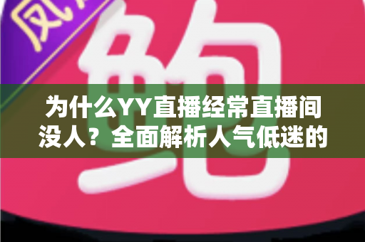 为什么YY直播经常直播间没人？全面解析人气低迷的根本原因与快速涨人气实战指南
