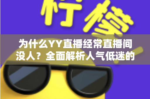 为什么YY直播经常直播间没人？全面解析人气低迷的根本原因与快速涨人气实战指南