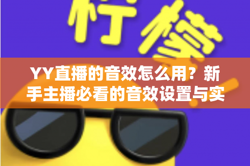 YY直播的音效怎么用？新手主播必看的音效设置与实操全攻略