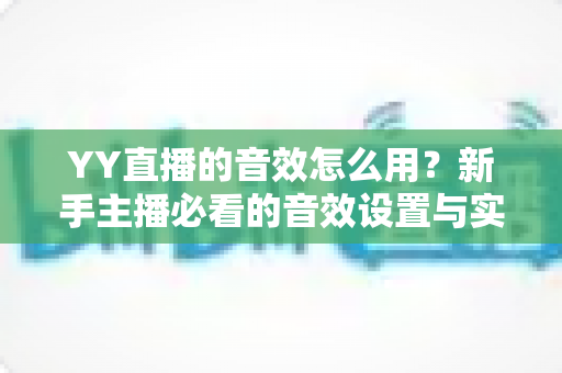 YY直播的音效怎么用？新手主播必看的音效设置与实操全攻略