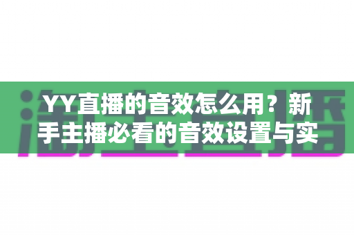 YY直播的音效怎么用？新手主播必看的音效设置与实操全攻略