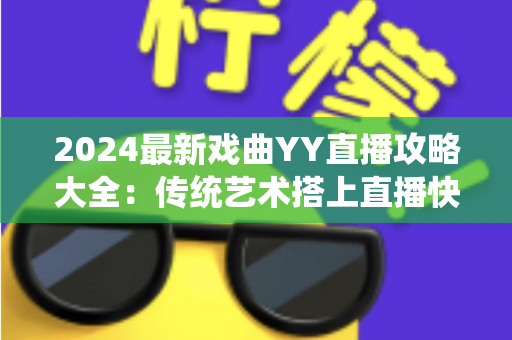 2024最新戏曲YY直播攻略大全：传统艺术搭上直播快车的实用指南