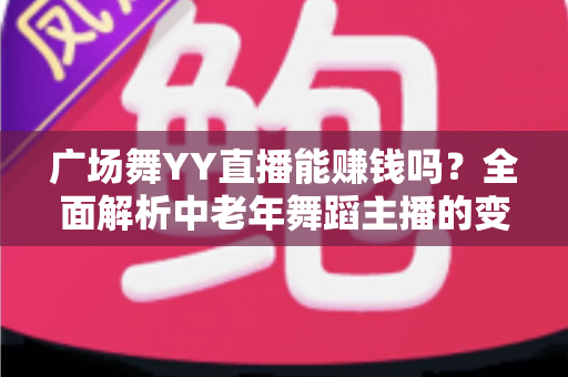 广场舞YY直播能赚钱吗？全面解析中老年舞蹈主播的变现渠道与实战技巧