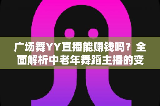 广场舞YY直播能赚钱吗？全面解析中老年舞蹈主播的变现渠道与实战技巧