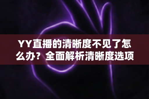 YY直播的清晰度不见了怎么办?全面解析清晰度选项消失的原因与实用解决方法指南 YY直播的清晰度不见了怎么办?全面解析清晰度选项消失的原因与实用解决方法指南
